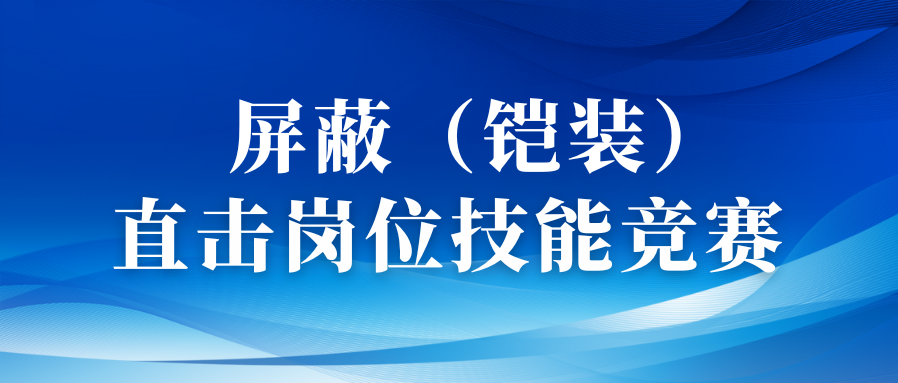 以賽促優(yōu)礪精兵丨直擊屏蔽（鎧裝）工序崗位技能競賽！